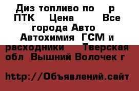 Диз.топливо по 30 р. ПТК. › Цена ­ 30 - Все города Авто » Автохимия, ГСМ и расходники   . Тверская обл.,Вышний Волочек г.